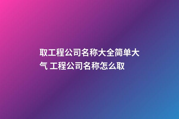 取工程公司名称大全简单大气 工程公司名称怎么取-第1张-公司起名-玄机派